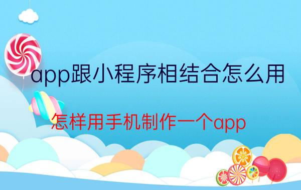 app跟小程序相结合怎么用 怎样用手机制作一个app？